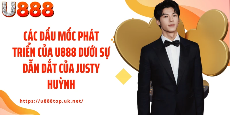 Các dấu mốc phát triển của U888 dưới sự dẫn dắt của Justy Huỳnh