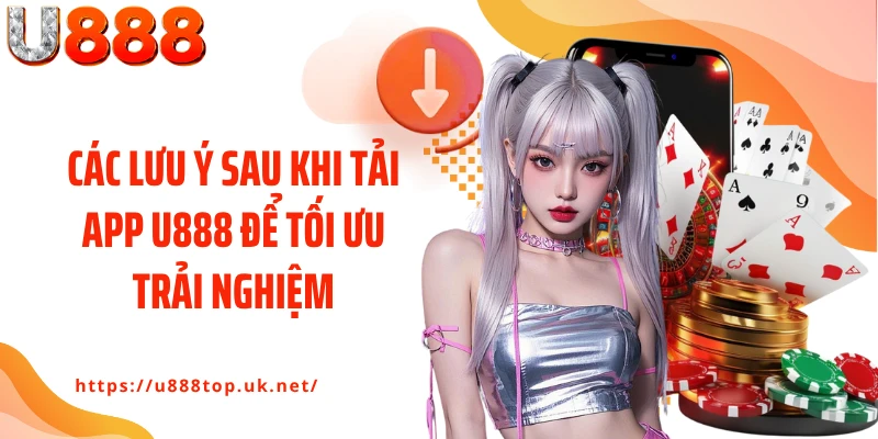 Các lưu ý sau khi tải app U888 để tối ưu trải nghiệm