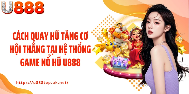 Cách quay hũ tăng cơ hội thắng tại hệ thống game nổ hũ U888