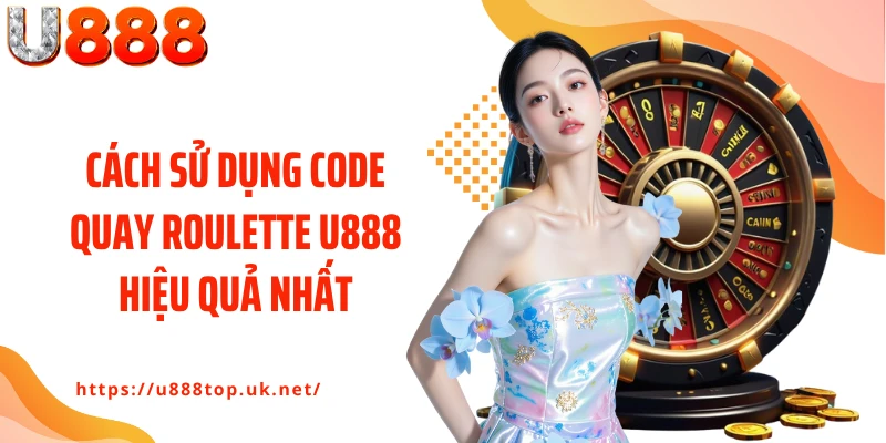 Cách sử dụng code quay roulette U888 hiệu quả nhất