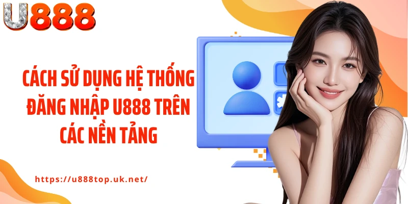 Cách sử dụng hệ thống đăng nhập U888 trên các nền tảng