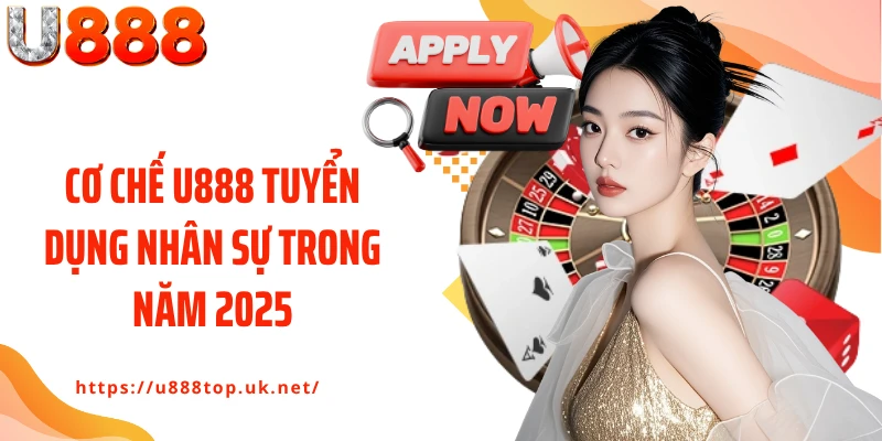 Cơ chế U888 tuyển dụng nhân sự trong năm 2025