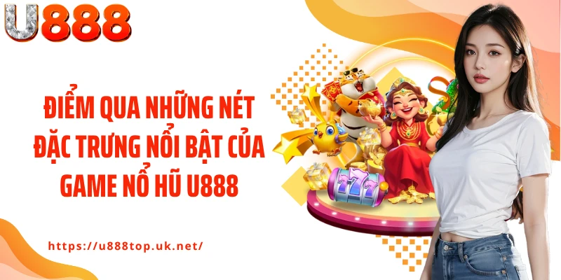 Điểm qua những nét đặc trưng nổi bật của game nổ hũ U888