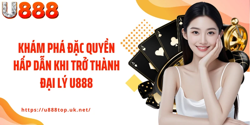 Khám phá đặc quyền hấp dẫn khi trở thành đại lý U888