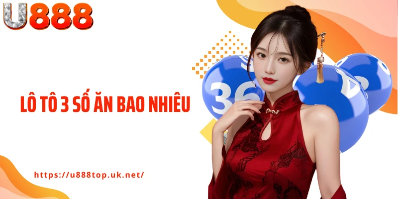 Lô Tô 3 Số Ăn Bao Nhiêu - Hé Lộ Tỷ Lệ Trả Thưởng Cực Khủng