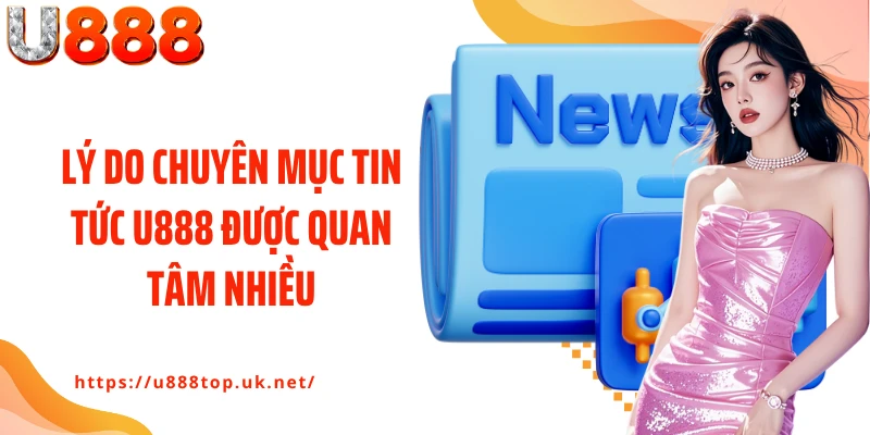 Lý do chuyên mục Tin tức U888 được quan tâm nhiều
