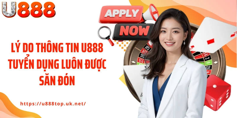 Lý do thông tin U888 tuyển dụng luôn được săn đón