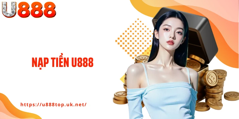 Nạp Tiền U888 - Bật Mí 5 Kênh Nạp Siêu Tốc Và An Toàn