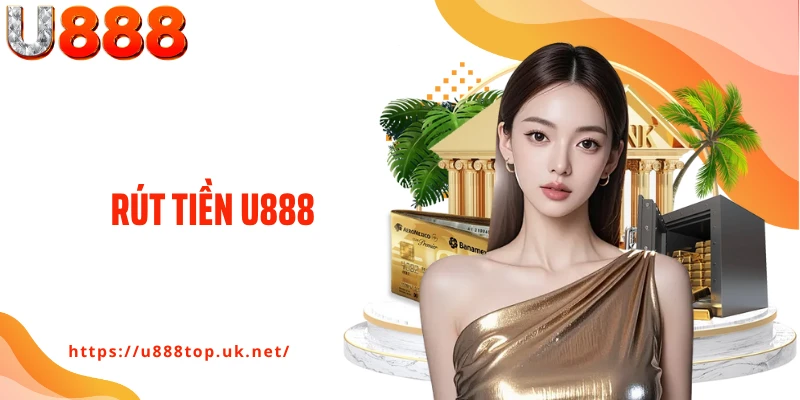 Rút Tiền U888 - Hướng Dẫn Rút Siêu Tốc, Nhận Tiền Liền Tay