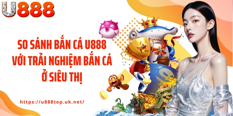 So sánh bắn cá U888 với trải nghiệm bắn cá ở siêu thị