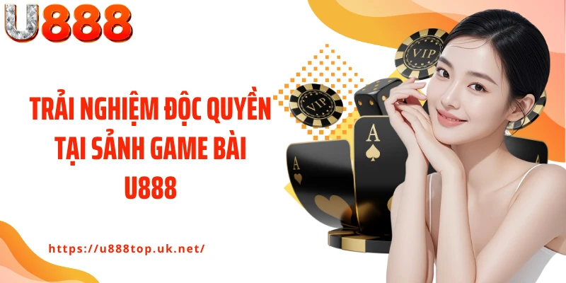 Trải nghiệm độc quyền tại sảnh game bài U888