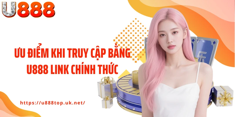 Ưu điểm khi truy cập bằng U888 link chính thức