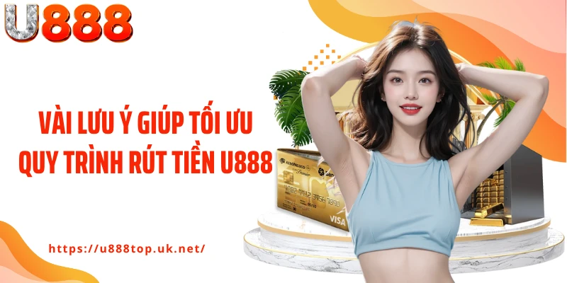 Vài lưu ý giúp tối ưu quy trình rút tiền U888